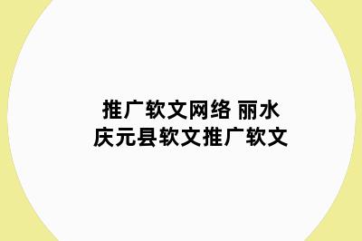 推广软文网络 丽水庆元县软文推广软文